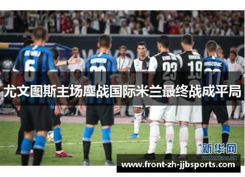 尤文图斯主场鏖战国际米兰最终战成平局