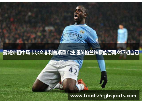 曼城外租中场卡尔文菲利普斯重启生涯英格兰铁腰能否再次证明自己