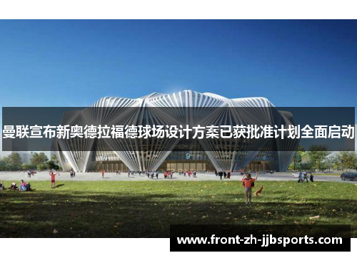 曼联宣布新奥德拉福德球场设计方案已获批准计划全面启动