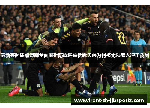 最新英超焦点追踪全面解析防线连续低级失误为何被无限放大冲击战局