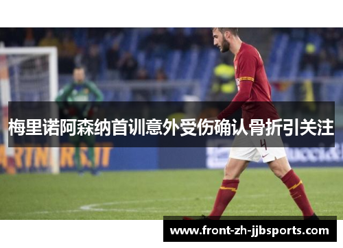 梅里诺阿森纳首训意外受伤确认骨折引关注