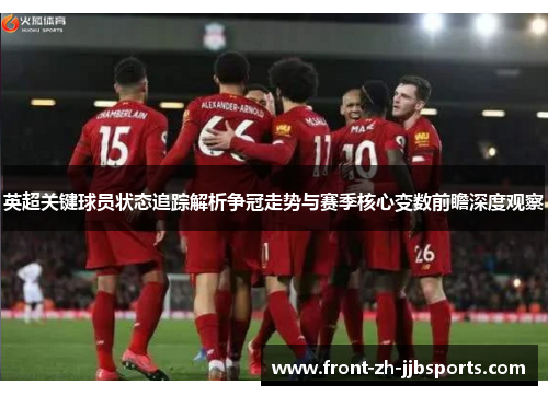英超关键球员状态追踪解析争冠走势与赛季核心变数前瞻深度观察