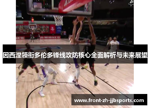 因西涅领衔多伦多锋线攻防核心全面解析与未来展望