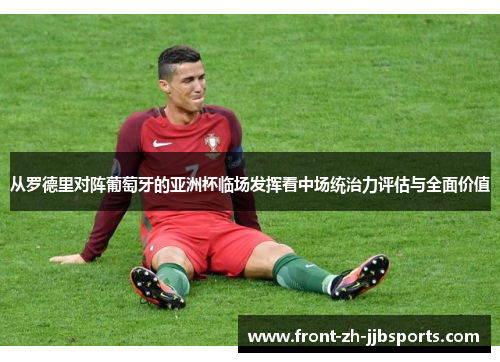 从罗德里对阵葡萄牙的亚洲杯临场发挥看中场统治力评估与全面价值 从罗德里对阵葡萄牙的亚洲杯临场发挥看中场统治力评估与全面价值