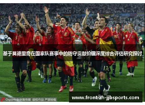 基于莫德里奇在国家队赛事中的防守贡献价值深度综合评估研究探讨