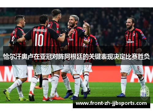 恰尔汗奥卢在亚冠对阵阿根廷的关键表现决定比赛胜负 恰尔汗奥卢在亚冠对阵阿根廷的关键表现决定比赛胜负