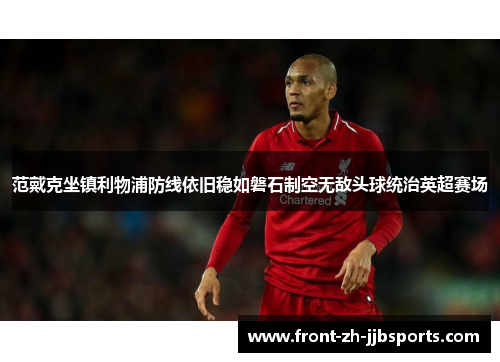 范戴克坐镇利物浦防线依旧稳如磐石制空无敌头球统治英超赛场 范戴克坐镇利物浦防线依旧稳如磐石制空无敌头球统治英超赛场
