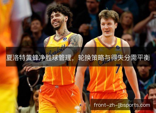 夏洛特黄蜂净胜球管理，轮换策略与得失分需平衡