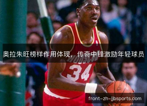 奥拉朱旺榜样作用体现，传奇中锋激励年轻球员
