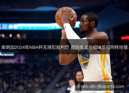 库明加2024年NBA杯无球犯规判罚 规则条文与临场反应同样抢镜 库明加2024年NBA杯无球犯规判罚 规则条文与临场反应同样抢镜